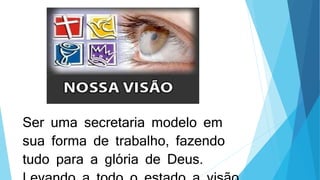 Ser uma secretaria modelo em
sua forma de trabalho, fazendo
tudo para a glória de Deus.
 
