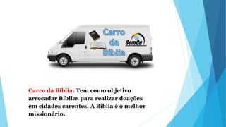 Carro da Bíblia: Tem como objetivo
arrecadar Bíblias para realizar doações
em cidades carentes. A Bíblia é o melhor
missionário.
 