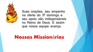 Nossos Missionários
Suas orações, seu empenho
na oferta do 3º domingo e
seu apoio são indispensáveis
no Reino de Deus. É assim
que nossa equipe avança.
 