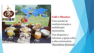 Café e Missões:
Uma manhã de
confraternização e
mobilização
missionária.
Visa despertar e
informar a igreja sobre
a obra missionária.
(Secretários Reionais)
 