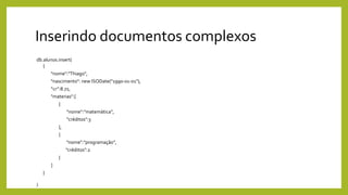 Inserindo documentos complexos
db.alunos.insert(
{
"nome":"Thiago",
"nascimento": new ISODate("1990-01-01"),
“cr”:8.72,
"materias":[
{
"nome":"matemática",
"créditos":3
},
{
"nome":"programação",
"créditos":2
}
]
}
)
 