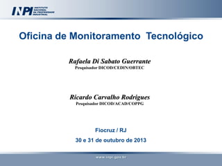Fiocruz / RJ
30 e 31 de outubro de 2013
Oficina de Monitoramento Tecnológico
Ricardo Carvalho Rodrigues
Pesquisador DICOD/ACAD/COPPG
Rafaela Di Sabato Guerrante
Pesquisador DICOD/CEDIN/OBTEC
 