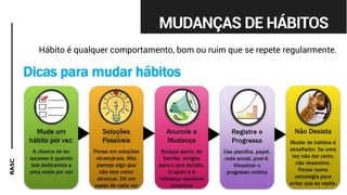 RASC
MUDANÇAS DE HÁBITOS
Hábito é qualquer comportamento, bom ou ruim que se repete regularmente.
 
