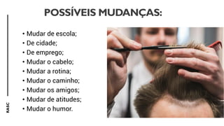 RASC
POSSÍVEIS MUDANÇAS:
• Mudar de escola;
• De cidade;
• De emprego;
• Mudar o cabelo;
• Mudar a rotina;
• Mudar o caminho;
• Mudar os amigos;
• Mudar de atitudes;
• Mudar o humor.
 