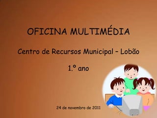OFICINA MULTIMÉDIA

Centro de Recursos Municipal – Lobão

                1.º ano




           24 de novembro de 2011
 