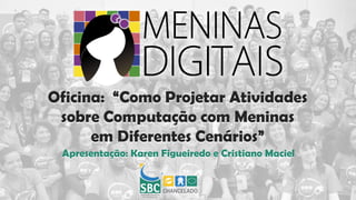 Oficina: “Como Projetar Atividades
sobre Computação com Meninas
em Diferentes Cenários”
Apresentação: Karen Figueiredo e Cristiano Maciel
 