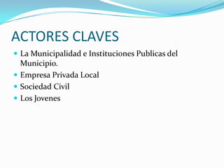 ACTORES CLAVESLa Municipalidad e Instituciones Publicas del Municipio.Empresa Privada LocalSociedad CivilLos Jovenes