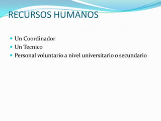 RECURSOS HUMANOSUn CoordinadorUn TecnicoPersonal voluntario a nivel universitario o secundario 