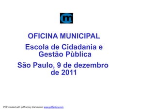 OFICINA MUNICIPAL
               Escola de Cidadania e
                  Gestão Pùblica
             São Paulo, 9 de dezembro
                      de 2011



PDF created with pdfFactory trial version www.pdffactory.com
 