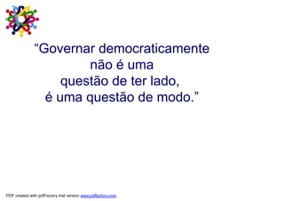 “Governar democraticamente
                        não é uma
                    questão de ter lado,
                 é uma questão de modo.”




PDF created with pdfFactory trial version www.pdffactory.com
 