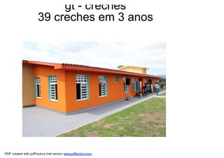 gt - creches
                      39 creches em 3 anos




PDF created with pdfFactory trial version www.pdffactory.com
 