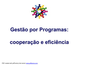 Gestão por Programas:

             cooperação e eficiência


PDF created with pdfFactory trial version www.pdffactory.com
 