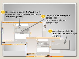 Ádila Faria Clique em  Browse   para seleccionar uma imagem do seu computador Seleccione a galeria  Default  é a já existente, mas pode criar outras em  add new gallery Aguarde  pelo  alerta  file  upload  Complete .  Clique em  close 11 10 9 