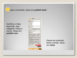 Após a conclusão, clique em  publish book Depois de publicado feche a janela, clique em  close . Confirme o título, descrição,  tags , categoria, língua e outros. Clique em publish now 13 