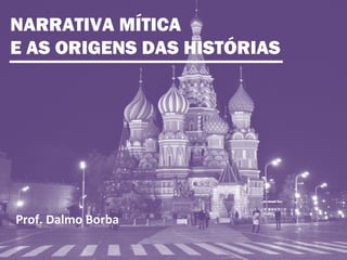 NARRATIVA MÍTICA
E AS ORIGENS DAS HISTÓRIAS
Prof. Dalmo Borba
 