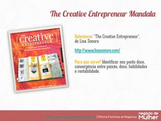 http://www.negociodemulher.com.br | Oficina Feminina de Negócios	
The Creative Entrepreneur Mandala
Referência: “The Creative Entrepreneur”,
de Lisa Sonora
http://www.lisasonora.com/
Para que serve? Identificar seu ponto doce,
convergência entre paixão, dons, habilidades
e rentabilidade.
 