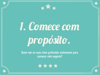 1. Comece com
propósito.
Quais são as suas mais profundas motivações para
começar este negócio?
 