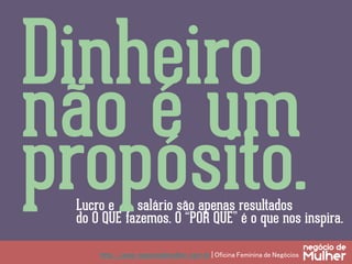 Dinheiro
não é um
propósito.
http://www.negociodemulher.com.br | Oficina Feminina de Negócios	
Lucro e salário são apenas resultados
do O QUE fazemos. O “POR QUE” é o que nos inspira.
 