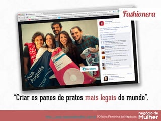 http://www.negociodemulher.com.br | Oficina Feminina de Negócios	
Fashionera
“Criar os panos de pratos mais legais do mundo”.
 