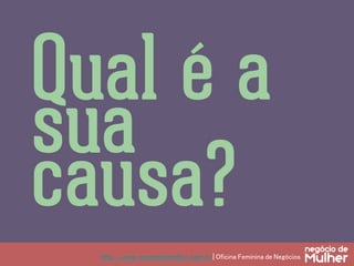 http://www.negociodemulher.com.br | Oficina Feminina de Negócios	
Qual é a
sua
causa?
 