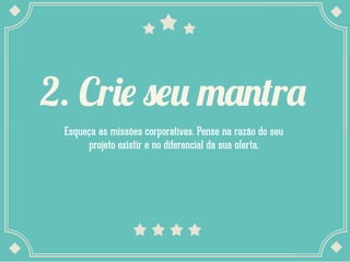 2. Crie seu mantra
Esqueça as missões corporativas. Pense na razão do seu
projeto existir e no diferencial da sua oferta.
 
