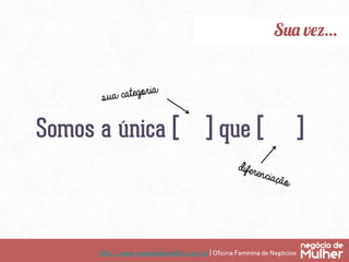 http://www.negociodemulher.com.br | Oficina Feminina de Negócios	
Sua vez…
Somos a única [ ] que [ ]
sua categoria
diferenciação
 