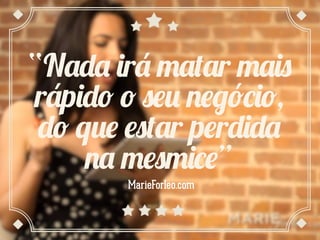 “Nada irá matar mais
rápido o seu negócio,
do que estar perdida
na mesmice”
MarieForleo.com
 