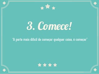 3. Comece!
“A parte mais difícil de começar qualquer coisa, é começar”
 