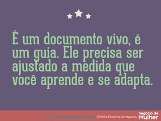 http://www.negociodemulher.com.br | Oficina Feminina de Negócios	
É um documento vivo, é
um guia. Ele precisa ser
ajustado a medida que
você aprende e se adapta.
 