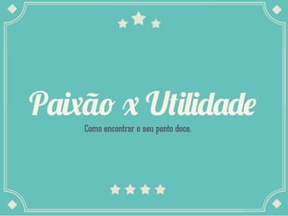 Paixão x Utilidade
Como encontrar o seu ponto doce.
 