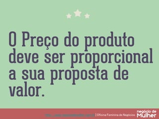 http://www.negociodemulher.com.br | Oficina Feminina de Negócios	
O Preço do produto
deve ser proporcional
a sua proposta de
valor.
 