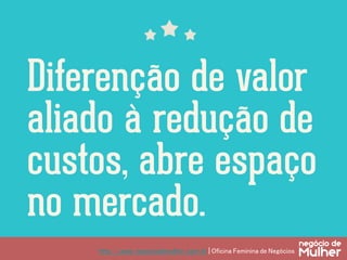 http://www.negociodemulher.com.br | Oficina Feminina de Negócios	
Diferenção de valor
aliado à redução de
custos, abre espaço
no mercado.
 