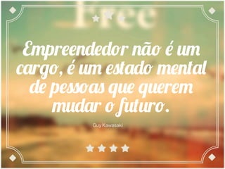 Empreendedor não é um
cargo, é um estado mental
de pessoas que querem
mudar o futuro.
Guy Kawasaki	
 
