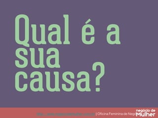 http://www.negociodemulher.com.br ¦ Oﬁcina Feminina de Negócios	
Qual é a
sua
causa?
 