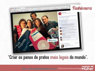http://www.negociodemulher.com.br ¦ Oﬁcina Feminina de Negócios	
Fashionera
“Criar os panos de pratos mais legais do mundo”.
 