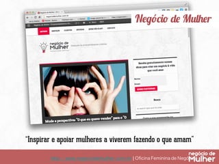 http://www.negociodemulher.com.br ¦ Oﬁcina Feminina de Negócios	
Negócio de Mulher
“Inspirar e apoiar mulheres a viverem fazendo o que amam”
 