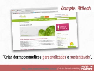 http://www.negociodemulher.com.br ¦ Oﬁcina Feminina de Negócios	
Exemplo: MBoah
“Criar dermocosméticos personalizados e sustentáveis”.
 