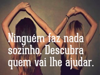 Ninguém faz nada
sozinho. Descubra
quem vai lhe ajudar.
 