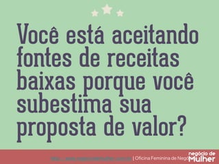 http://www.negociodemulher.com.br ¦ Oﬁcina Feminina de Negócios	
Você está aceitando
fontes de receitas
baixas porque você
subestima sua
proposta de valor?
 