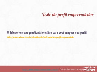 http://www.negociodemulher.com.br ¦ Oﬁcina Feminina de Negócios	
O Sebrae tem um questionário online para você mapear seu perfil
Teste do perﬁl empreendedor
http://www.sebrae.com.br/atendimento/teste-aqui-seu-perﬁl-empreendedor
 