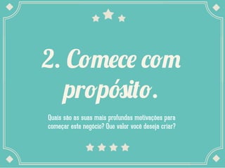 2. Comece com
propósito.
Quais são as suas mais profundas motivações para
começar este negócio? Que valor você deseja criar?

 