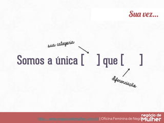 Sua vez…
a categoria
su

Somos a única [

] que [
difere

]

nciaçã
o

http://www.negociodemulher.com.br ¦ Oﬁcina Feminina de Negócios	

 