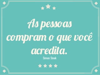 As pessoas
compram o que você
acredita.
Simon Sinek

 