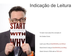 Indicação de Leitura

To learn more about the concepts of
the Golden Circle:

Learn your Why at StartWithWhy.com/WhyU
Read Simon’s blog at StartWithWhy.com/Blog
Watch Simon’s TEDx talk at TED.com
	


 