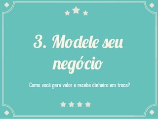 3. Modele seu
negócio
Como você gera valor e recebe dinheiro em troca?

 
