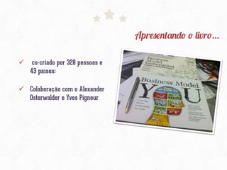 Apresentando o livro…
ü  co-criado por 328 pessoas e
43 países;
ü  Colaboração com o Alexander
Osterwalder e Yves Pigneur

 