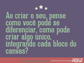 Ao criar o seu, pense
como você pode se
diferenciar, como pode
criar algo único,
integrando cada bloco do
canvas?
http://www.negociodemulher.com.br ¦ Oﬁcina Feminina de Negócios	

 
