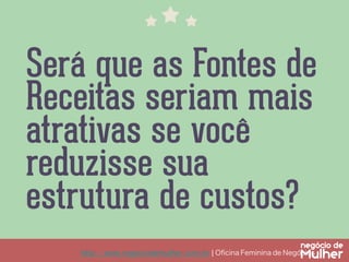 Será que as Fontes de
Receitas seriam mais
atrativas se você
reduzisse sua
estrutura de custos?
http://www.negociodemulher.com.br ¦ Oﬁcina Feminina de Negócios	

 