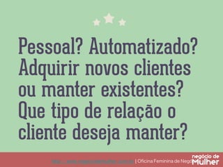 Pessoal? Automatizado?
Adquirir novos clientes
ou manter existentes?
Que tipo de relação o
cliente deseja manter?
http://www.negociodemulher.com.br ¦ Oﬁcina Feminina de Negócios	

 
