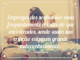 Empregos dos sonhos são mais
frequentemente criados do que
encontrados, sendo assim sua
criação exige um grande
autoconhecimento.
Business Model You

 